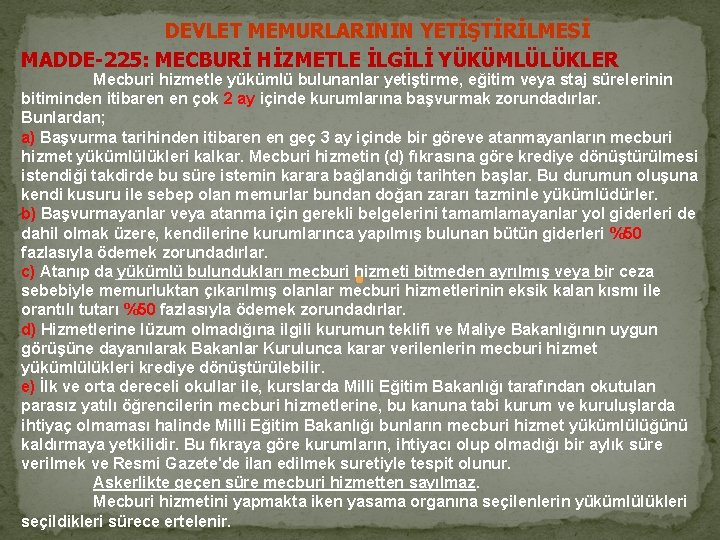 DEVLET MEMURLARININ YETİŞTİRİLMESİ MADDE-225: MECBURİ HİZMETLE İLGİLİ YÜKÜMLÜLÜKLER Mecburi hizmetle yükümlü bulunanlar yetiştirme, eğitim