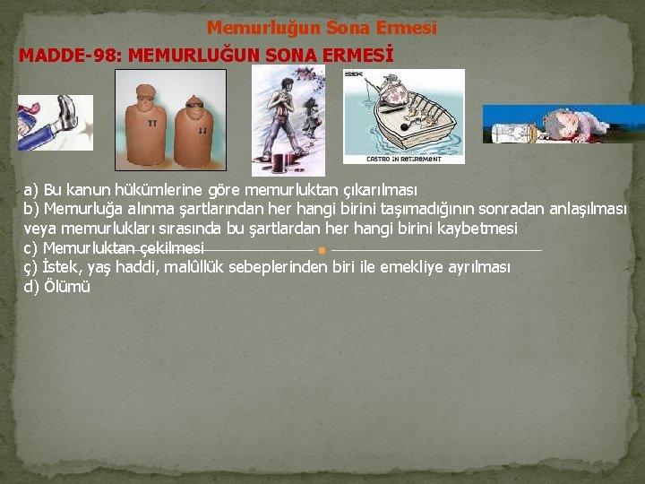 Memurluğun Sona Ermesi MADDE-98: MEMURLUĞUN SONA ERMESİ a) Bu kanun hükümlerine göre memurluktan çıkarılması