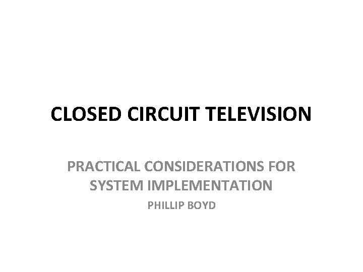CLOSED CIRCUIT TELEVISION PRACTICAL CONSIDERATIONS FOR SYSTEM IMPLEMENTATION PHILLIP BOYD 