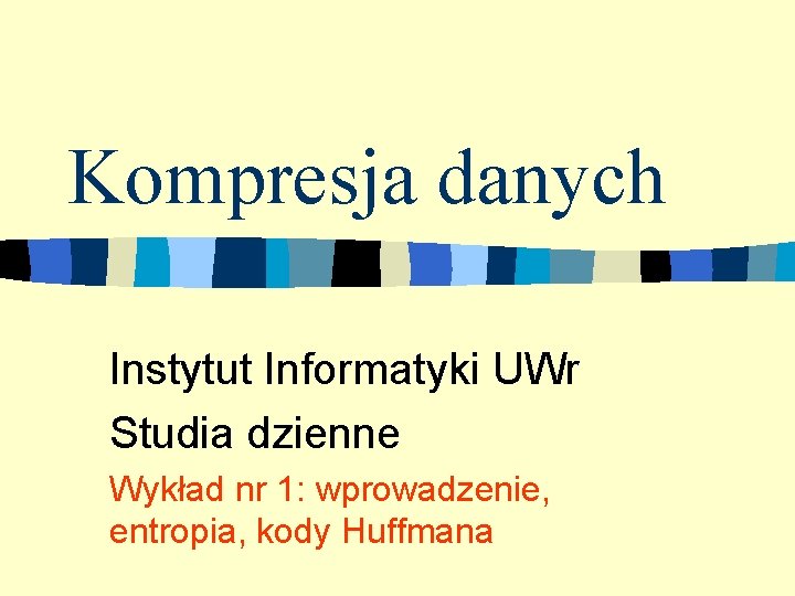 Kompresja danych Instytut Informatyki UWr Studia dzienne Wykład nr 1: wprowadzenie, entropia, kody Huffmana