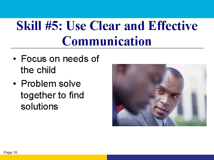 Skill #5: Use Clear and Effective Communication • Focus on needs of the child