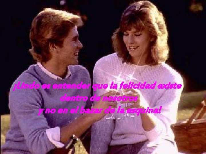 ¡Lindo es entender que la felicidad existe dentro de nosotros y no en el