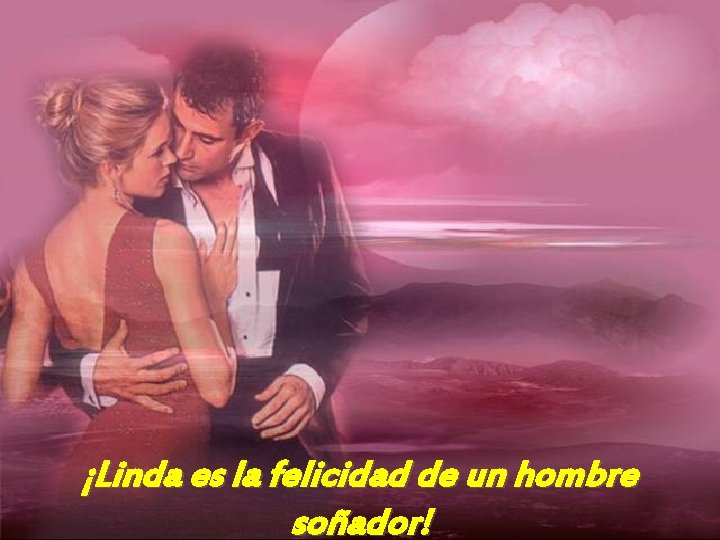 ¡Linda es la felicidad de un hombre soñador! 