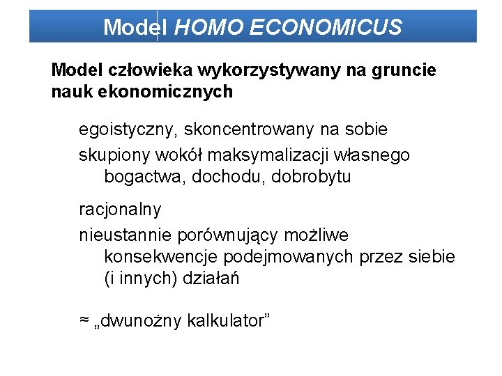 Model HOMO ECONOMICUS Model człowieka wykorzystywany na gruncie nauk ekonomicznych egoistyczny, skoncentrowany na sobie