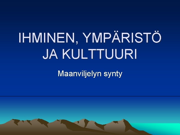 IHMINEN, YMPÄRISTÖ JA KULTTUURI Maanviljelyn synty 