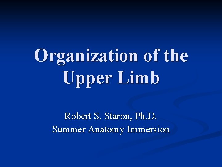 Organization of the Upper Limb Robert S. Staron, Ph. D. Summer Anatomy Immersion 