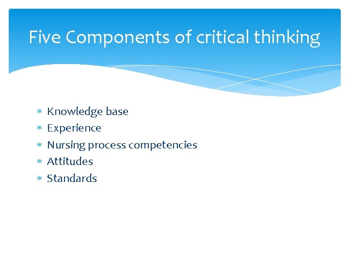 Five Components of critical thinking Knowledge base Experience Nursing process competencies Attitudes Standards 