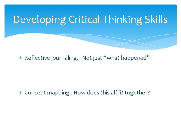 Developing Critical Thinking Skills Reflective journaling. Not just “what happened” Concept mapping. How does