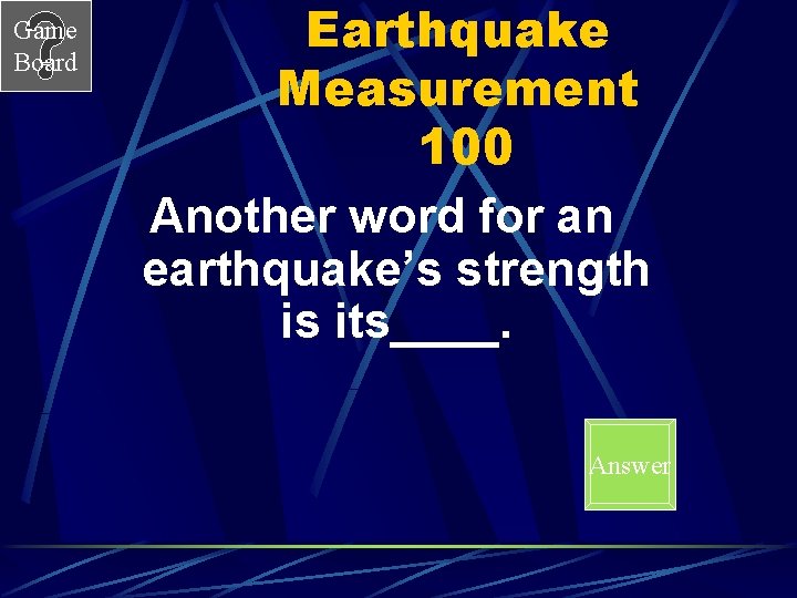 Game Board Earthquake Measurement 100 Another word for an earthquake’s strength is its____. Answer