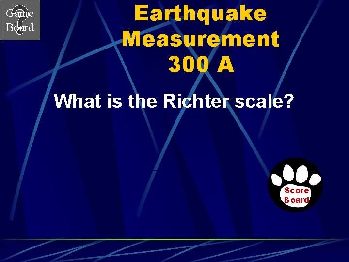 Game Board Earthquake Measurement 300 A What is the Richter scale? Score Board 