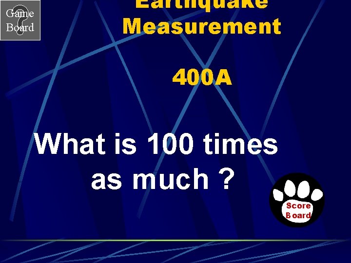 Game Board Earthquake Measurement 400 A What is 100 times as much ? Score