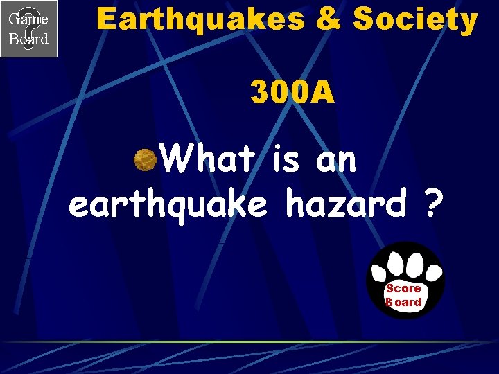 Game Board Earthquakes & Society 300 A What is an earthquake hazard ? Score