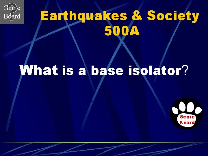 Game Board Earthquakes & Society 500 A What is a base isolator? Score Board