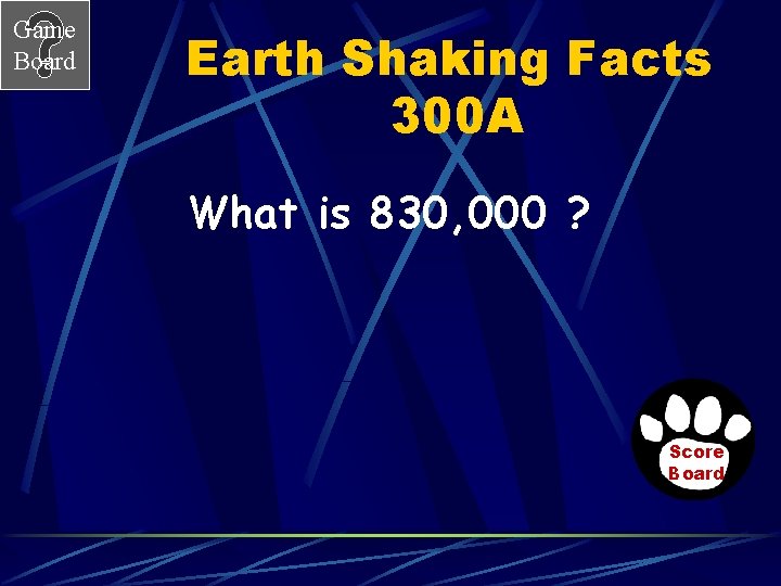Game Board Earth Shaking Facts 300 A What is 830, 000 ? Score Board