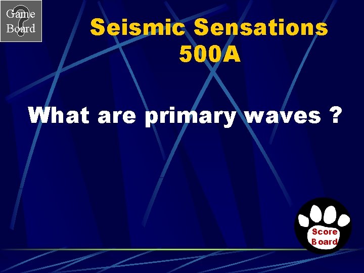 Game Board Seismic Sensations 500 A What are primary waves ? Score Board 