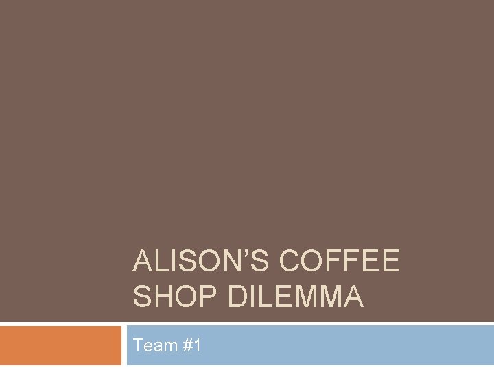 ALISON’S COFFEE SHOP DILEMMA Team #1 