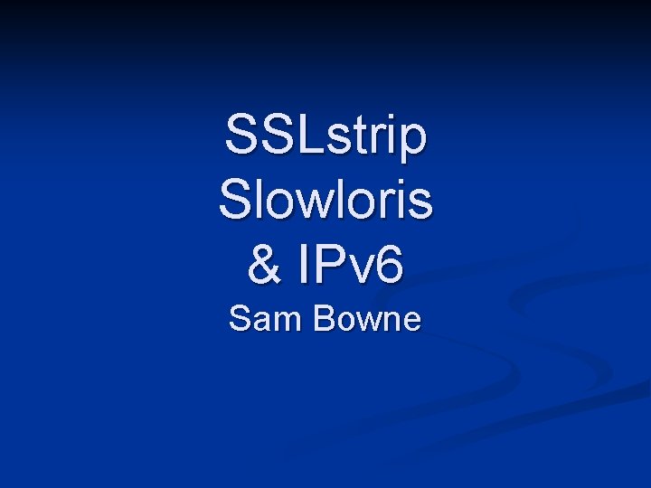 SSLstrip Slowloris & IPv 6 Sam Bowne 