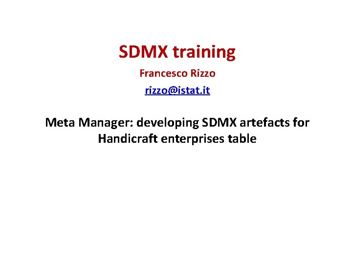 SDMX training Francesco Rizzo rizzo@istat. it Meta Manager: developing SDMX artefacts for Handicraft enterprises