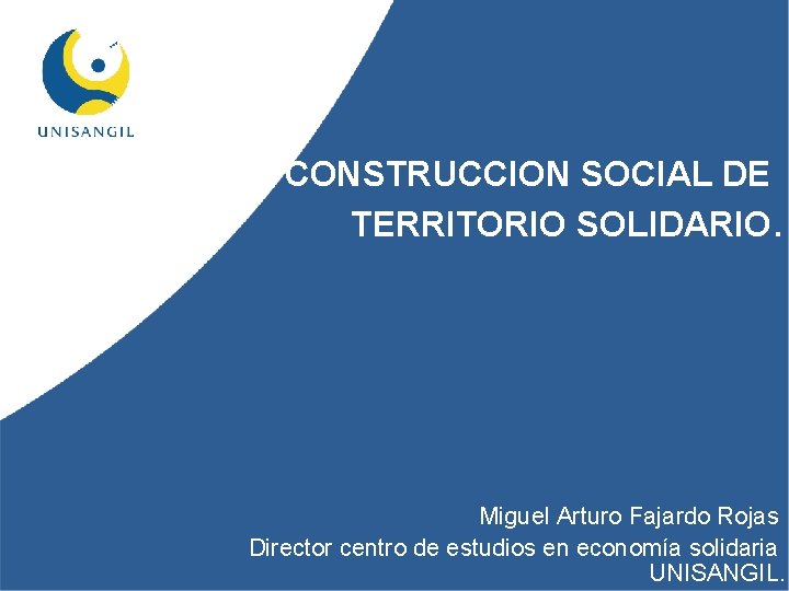CONSTRUCCION SOCIAL DE TERRITORIO SOLIDARIO. Miguel Arturo Fajardo Rojas Director centro de estudios en