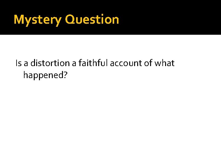 Mystery Question Is a distortion a faithful account of what happened? 