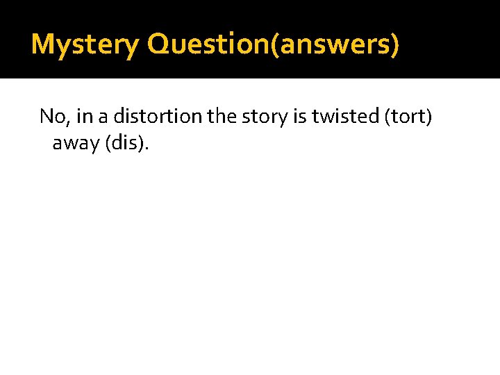 Mystery Question(answers) No, in a distortion the story is twisted (tort) away (dis). 