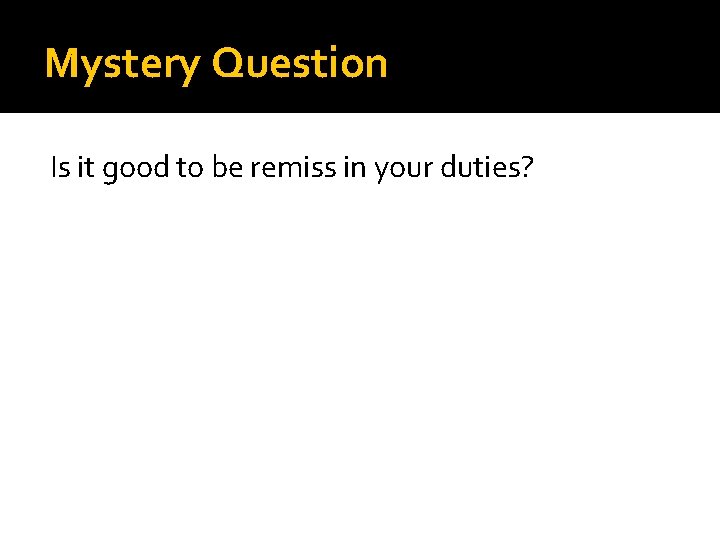 Mystery Question Is it good to be remiss in your duties? 