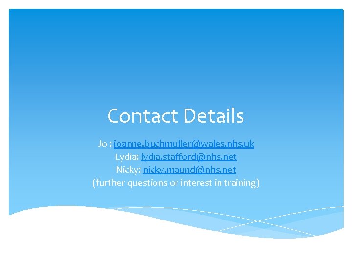 Contact Details Jo : joanne. buchmuller@wales. nhs. uk Lydia: lydia. stafford@nhs. net Nicky: nicky.