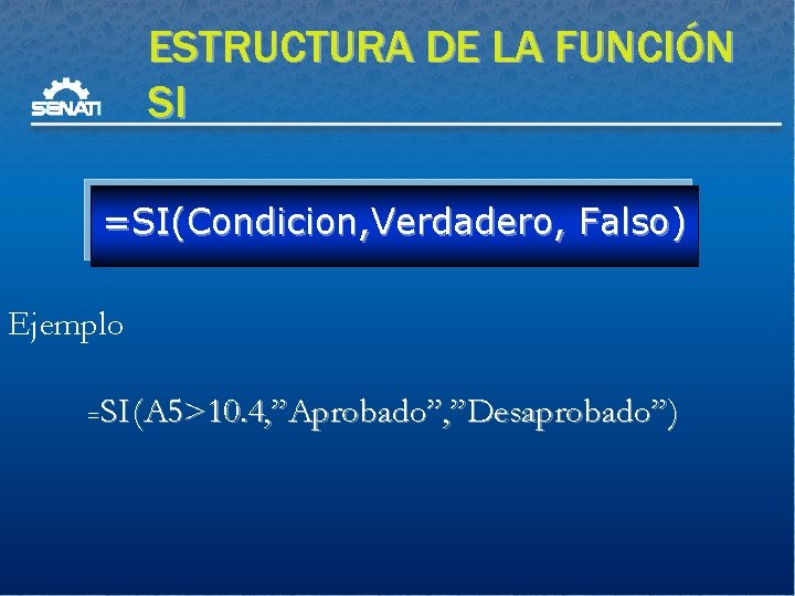 ESTRUCTURA DE LA FUNCIÓN SI =SI(Condicion, Verdadero, Falso) Ejemplo SI (A 5>10. 4, ”Aprobado”,