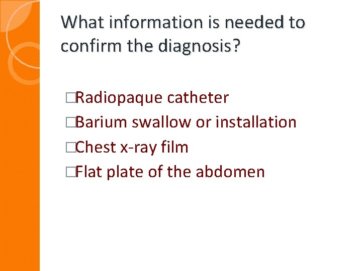 What information is needed to confirm the diagnosis? �Radiopaque catheter �Barium swallow or installation