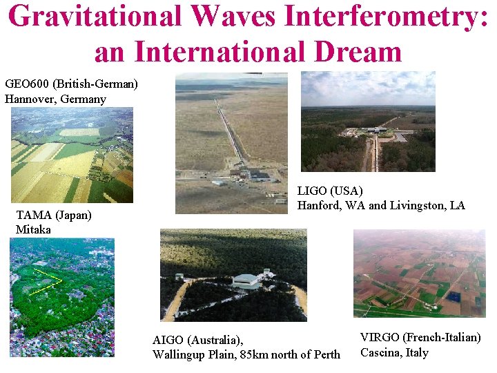 Gravitational Waves Interferometry: an International Dream GEO 600 (British-German) Hannover, Germany TAMA (Japan) Mitaka Gravitational Waves Interferometry: an International Dream GEO 600 (British-German) Hannover, Germany TAMA (Japan) Mitaka
