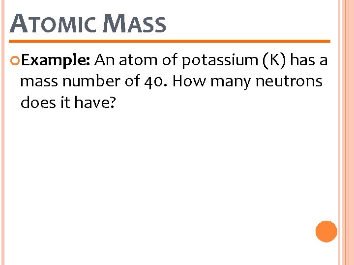 ATOMIC MASS Example: An atom of potassium (K) has a mass number of 40.