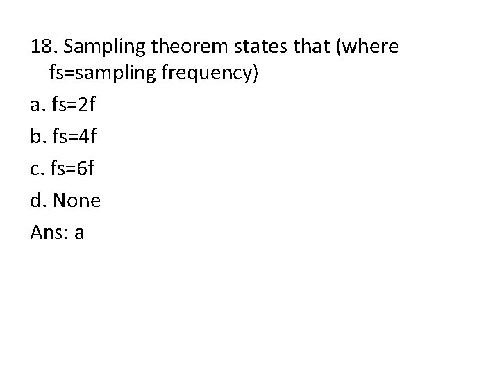18. Sampling theorem states that (where fs=sampling frequency) a. fs=2 f b. fs=4 f