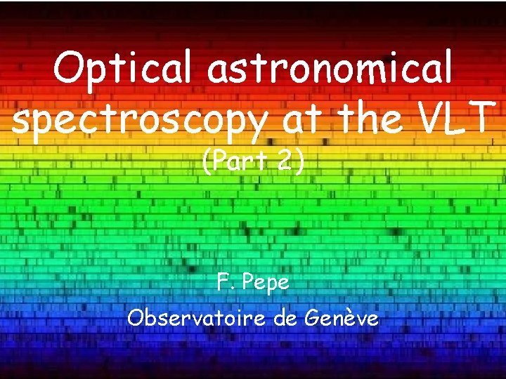 Optical astronomical spectroscopy at the VLT (Part 2) F. Pepe Observatoire de Genève 