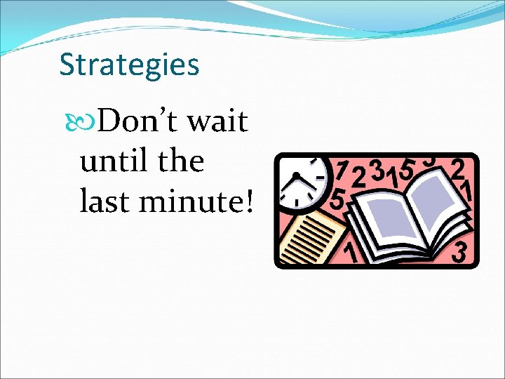 Strategies Don’t wait until the last minute! 