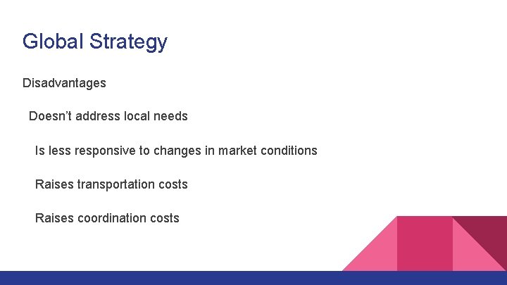 Global Strategy Disadvantages Doesn’t address local needs Is less responsive to changes in market