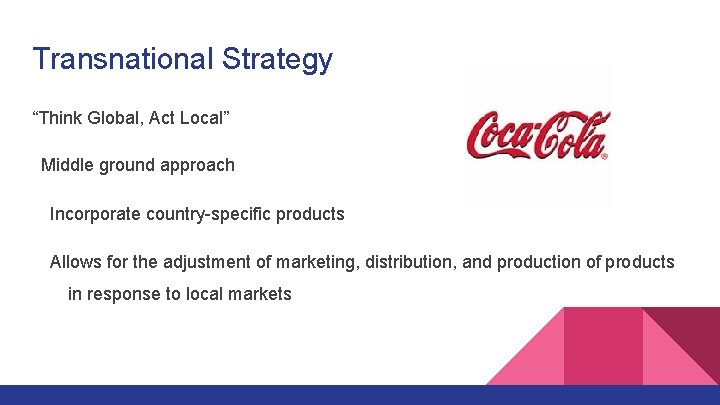 Transnational Strategy “Think Global, Act Local” Middle ground approach Incorporate country-specific products Allows for