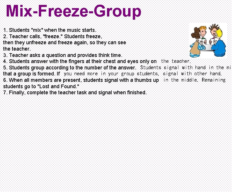 Mix-Freeze-Group 1. Students "mix" when the music starts. 2. Teacher calls, "freeze. " Students