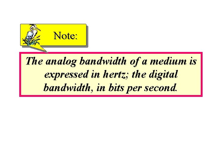 Note: The analog bandwidth of a medium is expressed in hertz; the digital bandwidth,