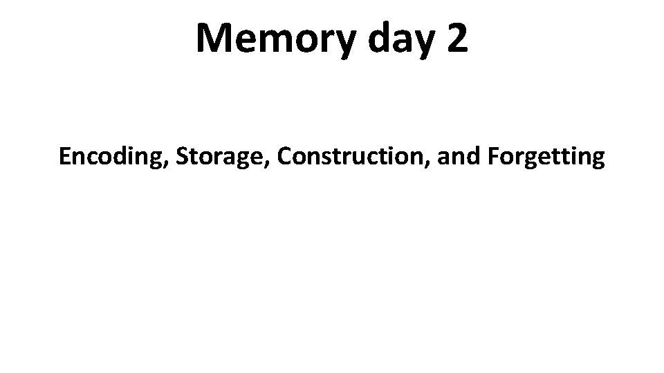 Memory day 2 Encoding, Storage, Construction, and Forgetting 