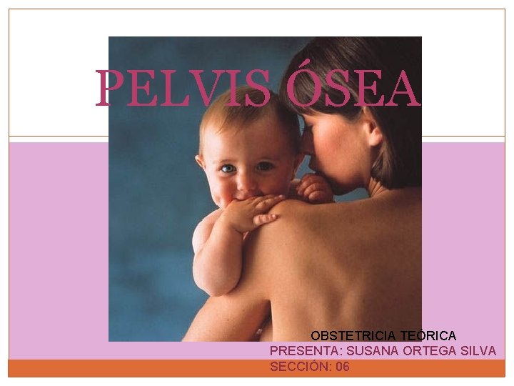 PELVIS ÓSEA OBSTETRICIA TEÓRICA PRESENTA: SUSANA ORTEGA SILVA SECCIÓN: 06 