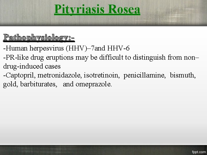 Pityriasis Rosea Pathophysiology: -Human herpesvirus (HHV)– 7 and HHV-6 -PR-like drug eruptions may be