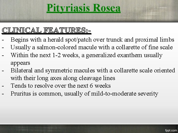 Pityriasis Rosea CLINICAL FEATURES: - Begins with a herald spot/patch over trunck and proximal