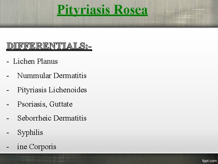 Pityriasis Rosea DIFFERENTIALS: - Lichen Planus - Nummular Dermatitis - Pityriasis Lichenoides - Psoriasis,