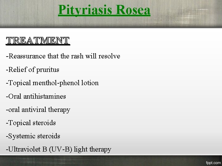 Pityriasis Rosea TREATMENT -Reassurance that the rash will resolve -Relief of pruritus -Topical menthol-phenol