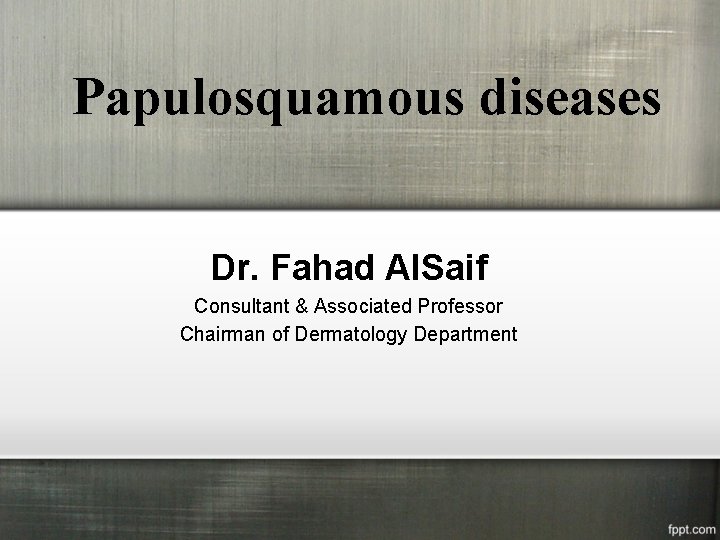 Papulosquamous diseases Dr. Fahad Al. Saif Consultant & Associated Professor Chairman of Dermatology Department