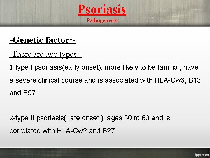 Psoriasis Pathogenesis -Genetic factor: -There are two types: 1 -type I psoriasis(early onset): more