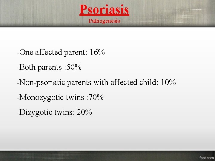 Psoriasis Pathogenesis -One affected parent: 16% -Both parents : 50% -Non-psoriatic parents with affected