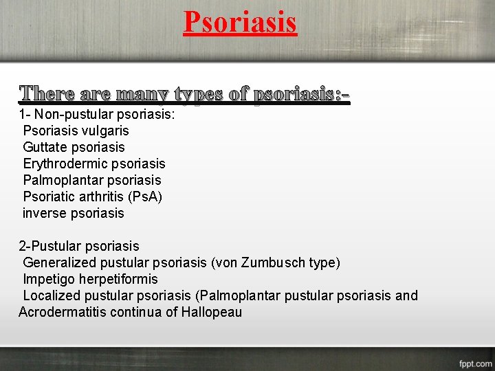 Psoriasis There are many types of psoriasis: 1 - Non-pustular psoriasis: Psoriasis vulgaris Guttate