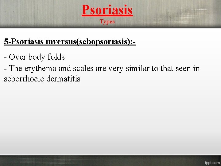 Psoriasis Types 5 -Psoriasis inversus(sebopsoriasis): - Over body folds - The erythema and scales