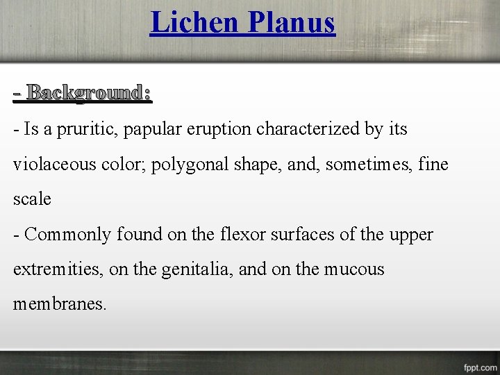 Lichen Planus - Background: - Is a pruritic, papular eruption characterized by its violaceous